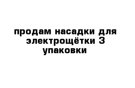 продам насадки для электрощётки 3 упаковки 